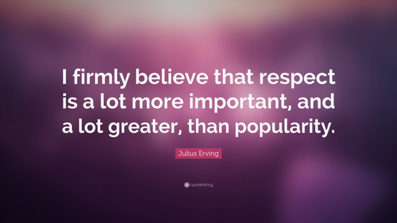 Julius Erving Quote: “I firmly believe that respect is a lot more important, and a lot greater, than popularity.”