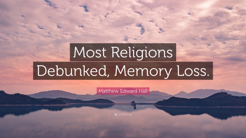 Matthew Edward Hall Quote: “Most Religions Debunked, Memory Loss.”