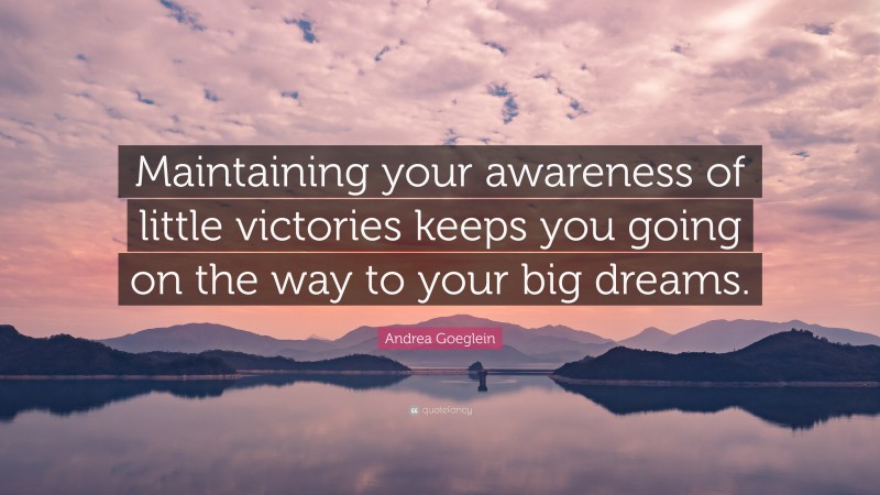 Andrea Goeglein Quote: “Maintaining your awareness of little victories keeps you going on the way to your big dreams.”