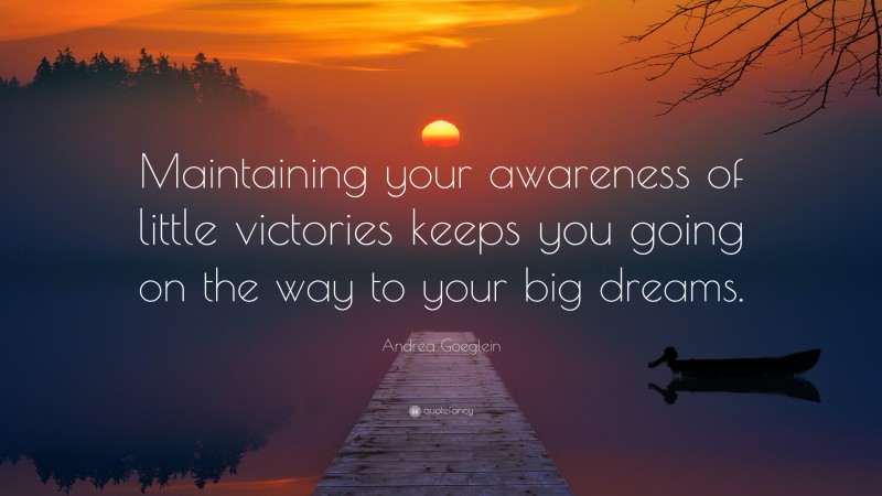Andrea Goeglein Quote: “Maintaining your awareness of little victories keeps you going on the way to your big dreams.”