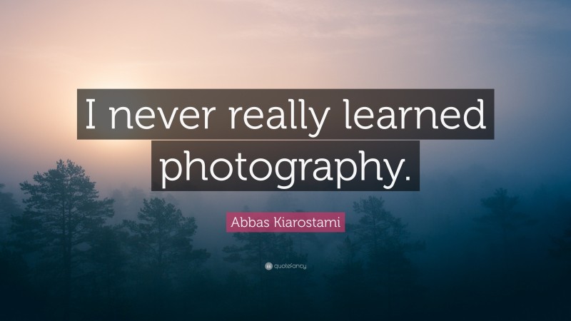 Abbas Kiarostami Quote: “I never really learned photography.”