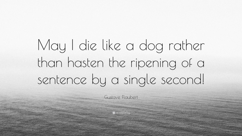Gustave Flaubert Quote: “May I die like a dog rather than hasten the ripening of a sentence by a single second!”