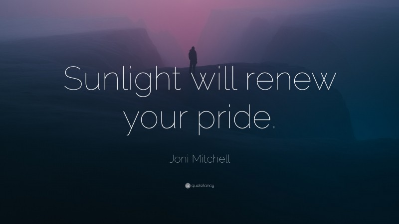 Joni Mitchell Quote: “Sunlight will renew your pride.”