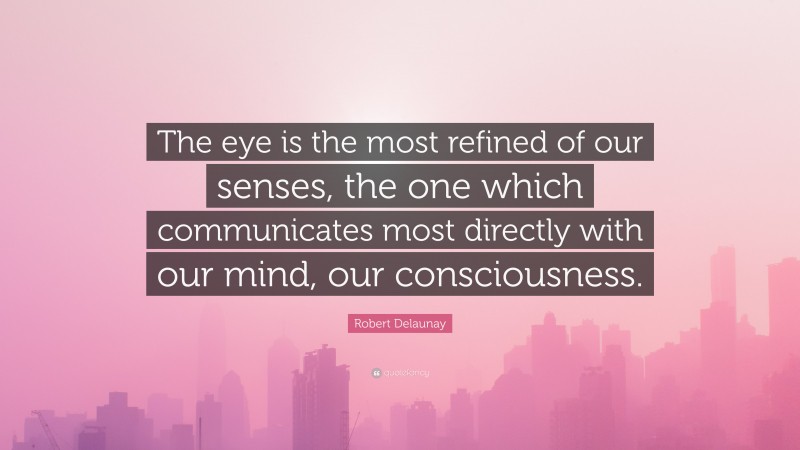 Robert Delaunay Quote: “The eye is the most refined of our senses, the one which communicates most directly with our mind, our consciousness.”