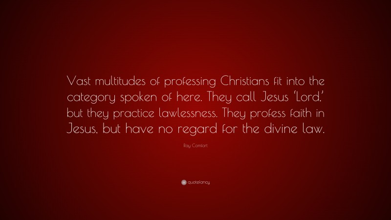Ray Comfort Quote: “Vast multitudes of professing Christians fit into the category spoken of here. They call Jesus ‘Lord,’ but they practice lawlessness. They profess faith in Jesus, but have no regard for the divine law.”