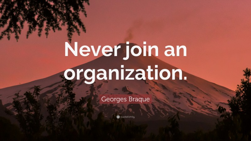 Georges Braque Quote: “Never join an organization.”