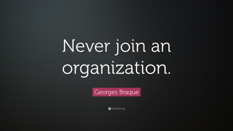 Georges Braque Quote: “Never join an organization.”