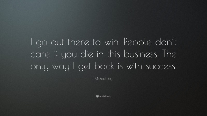 Michael Bay Quote: “I go out there to win. People don’t care if you die in this business. The only way I get back is with success.”