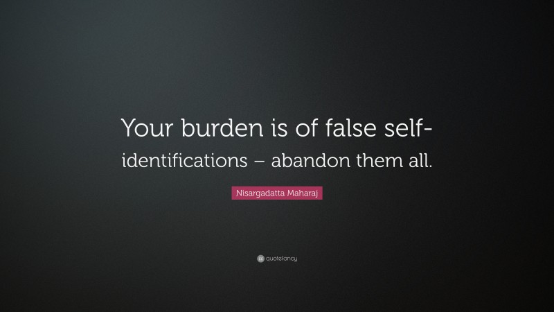 Nisargadatta Maharaj Quote: “Your burden is of false self-identifications – abandon them all.”