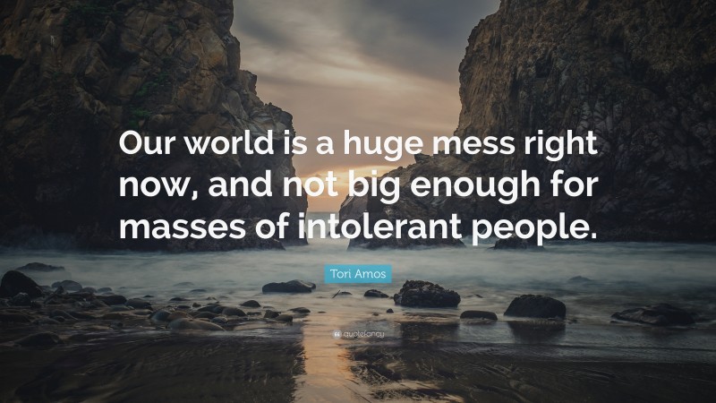 Tori Amos Quote: “Our world is a huge mess right now, and not big enough for masses of intolerant people.”