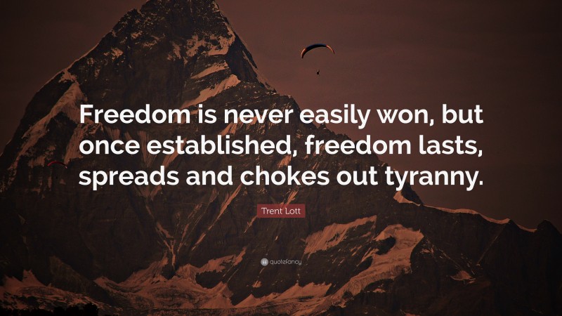 Trent Lott Quote: “Freedom is never easily won, but once established, freedom lasts, spreads and chokes out tyranny.”