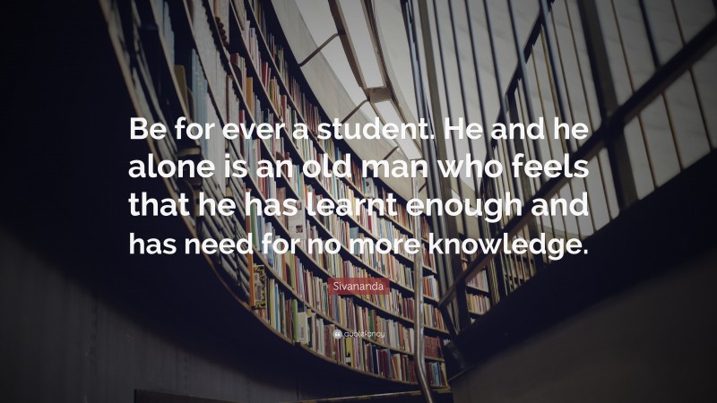 Sivananda Quote: “Be for ever a student. He and he alone is an old man who feels that he has learnt enough and has need for no more knowledge.”