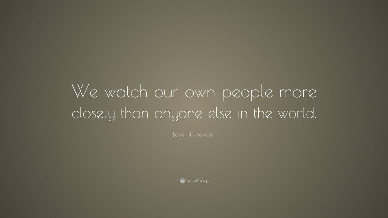 Edward Snowden Quote: “We watch our own people more closely than anyone else in the world.”