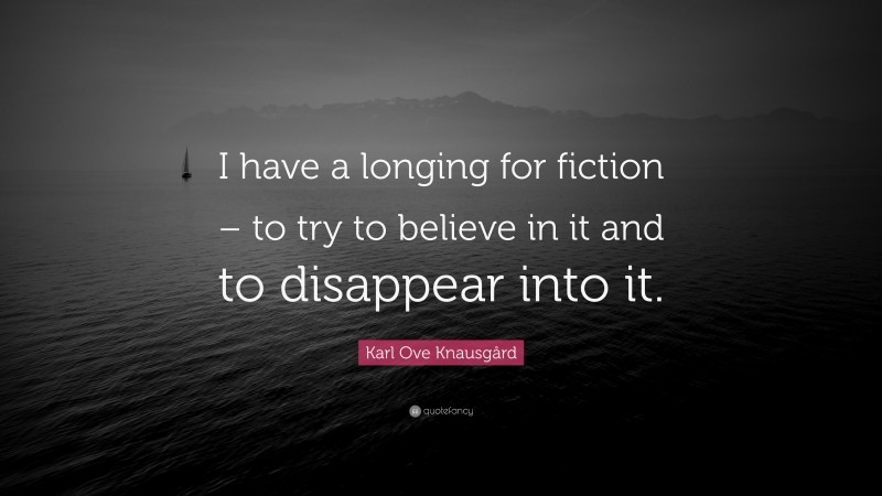 Karl Ove Knausgård Quote: “I have a longing for fiction – to try to believe in it and to disappear into it.”
