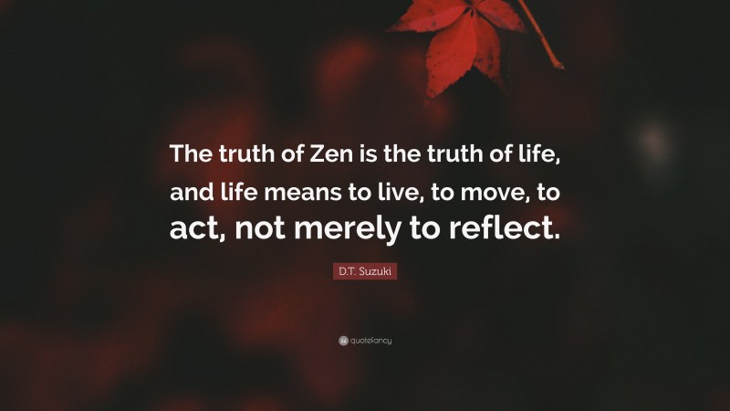 D.T. Suzuki Quote: “The truth of Zen is the truth of life, and life means to live, to move, to act, not merely to reflect.”