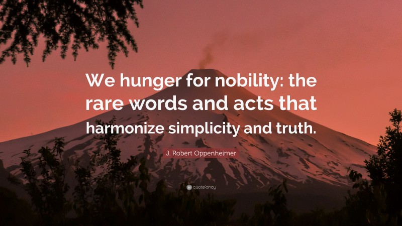 J. Robert Oppenheimer Quote: “We hunger for nobility: the rare words and acts that harmonize simplicity and truth.”