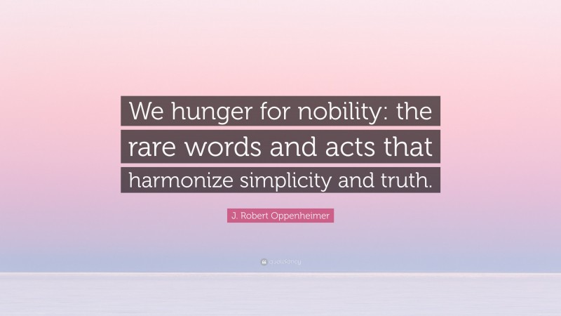 J. Robert Oppenheimer Quote: “We hunger for nobility: the rare words and acts that harmonize simplicity and truth.”