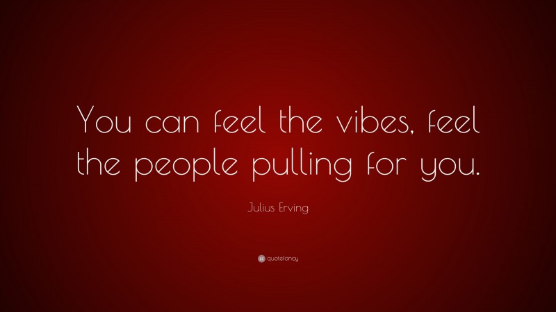 Julius Erving Quote: “You can feel the vibes, feel the people pulling for you.”