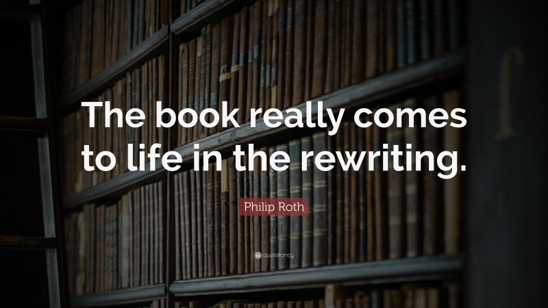Philip Roth Quote: “The book really comes to life in the rewriting.”
