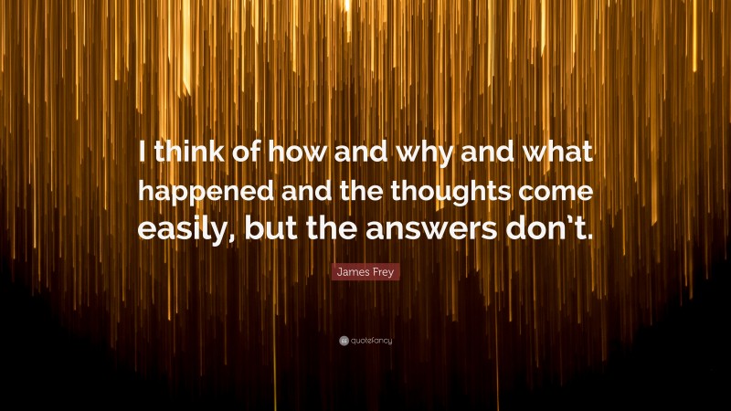 James Frey Quote: “I think of how and why and what happened and the thoughts come easily, but the answers don’t.”