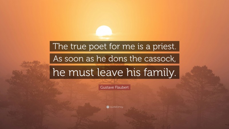 Gustave Flaubert Quote: “The true poet for me is a priest. As soon as he dons the cassock, he must leave his family.”