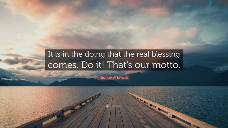 Spencer W. Kimball Quote: “It is in the doing that the real blessing comes. Do it! That’s our motto.”