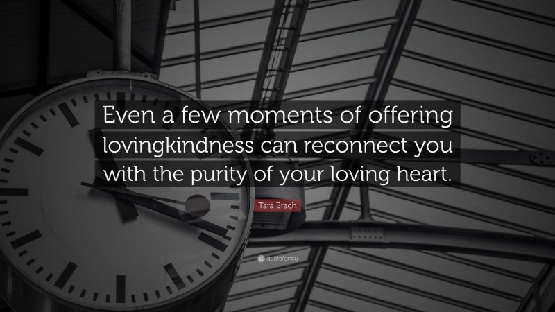 Tara Brach Quote: “Even a few moments of offering lovingkindness can reconnect you with the purity of your loving heart.”