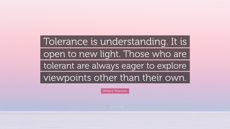 Wilferd Peterson Quote: “Tolerance is understanding. It is open to new light. Those who are tolerant are always eager to explore viewpoints other than their own.”