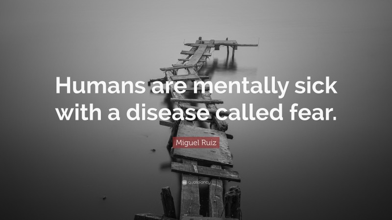 Miguel Ruiz Quote: “Humans are mentally sick with a disease called fear.”