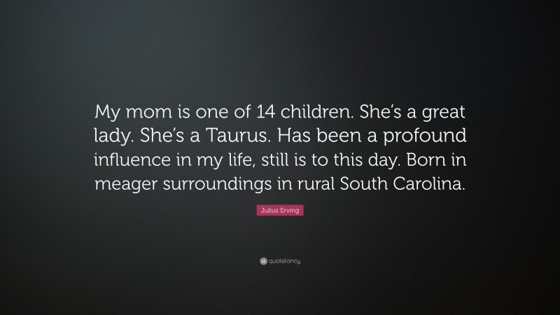 Julius Erving Quote: “My mom is one of 14 children. She’s a great lady. She’s a Taurus. Has been a profound influence in my life, still is to this day. Born in meager surroundings in rural South Carolina.”