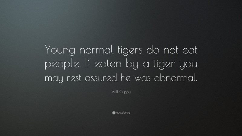 Will Cuppy Quote: “Young normal tigers do not eat people. If eaten by a tiger you may rest assured he was abnormal.”