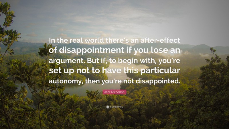 Jack Nicholson Quote: “In the real world there’s an after-effect of disappointment if you lose an argument. But if, to begin with, you’re set up not to have this particular autonomy, then you’re not disappointed.”
