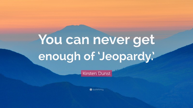 Kirsten Dunst Quote: “You can never get enough of ‘Jeopardy.’”