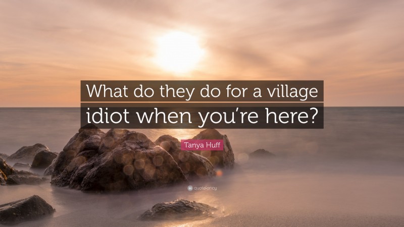 Tanya Huff Quote: “What do they do for a village idiot when you’re here?”