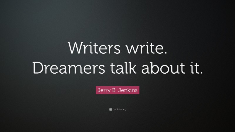 Jerry B. Jenkins Quote: “Writers write. Dreamers talk about it.”