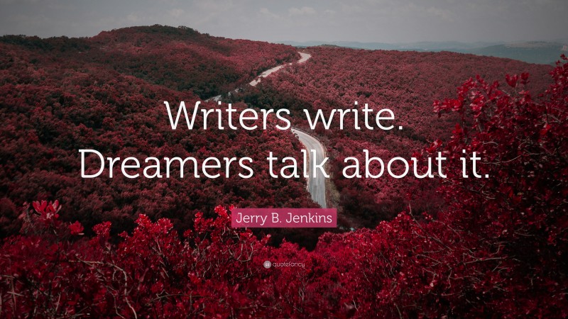 Jerry B. Jenkins Quote: “Writers write. Dreamers talk about it.”