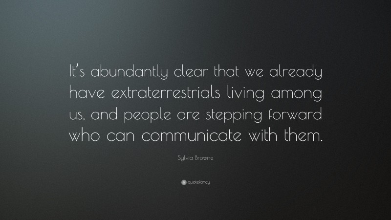Sylvia Browne Quote: “It’s abundantly clear that we already have extraterrestrials living among us, and people are stepping forward who can communicate with them.”