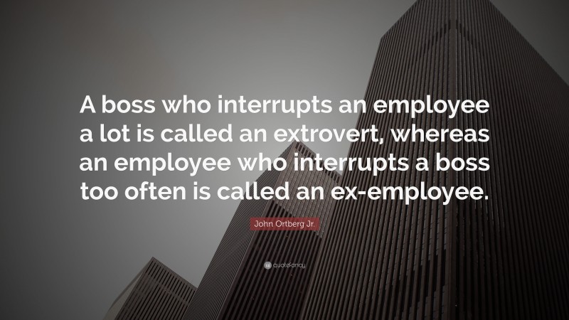 John Ortberg Jr. Quote: “A boss who interrupts an employee a lot is called an extrovert, whereas an employee who interrupts a boss too often is called an ex-employee.”