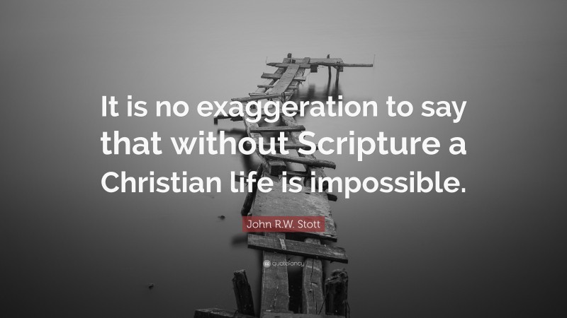 John R.W. Stott Quote: “It is no exaggeration to say that without Scripture a Christian life is impossible.”