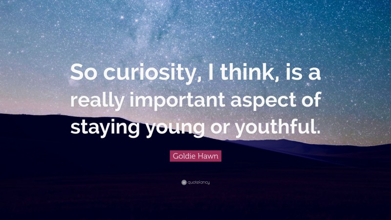 Goldie Hawn Quote: “So curiosity, I think, is a really important aspect of staying young or youthful.”