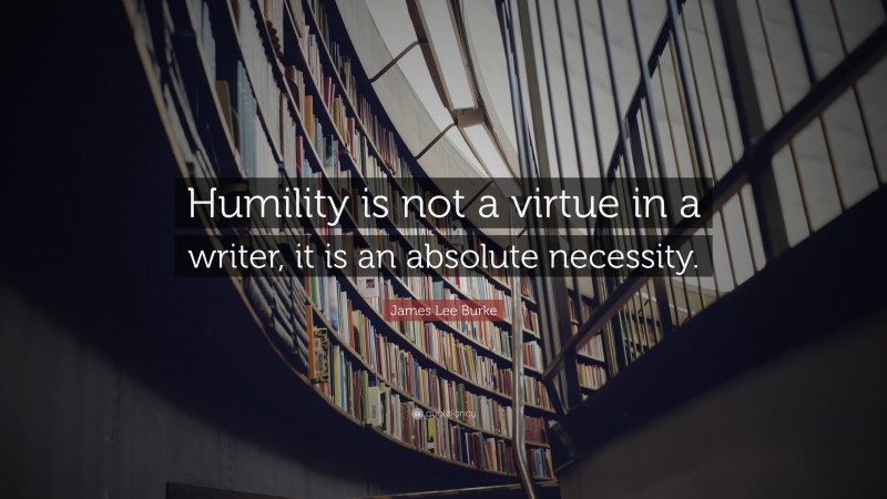James Lee Burke Quote: “Humility is not a virtue in a writer, it is an absolute necessity.”