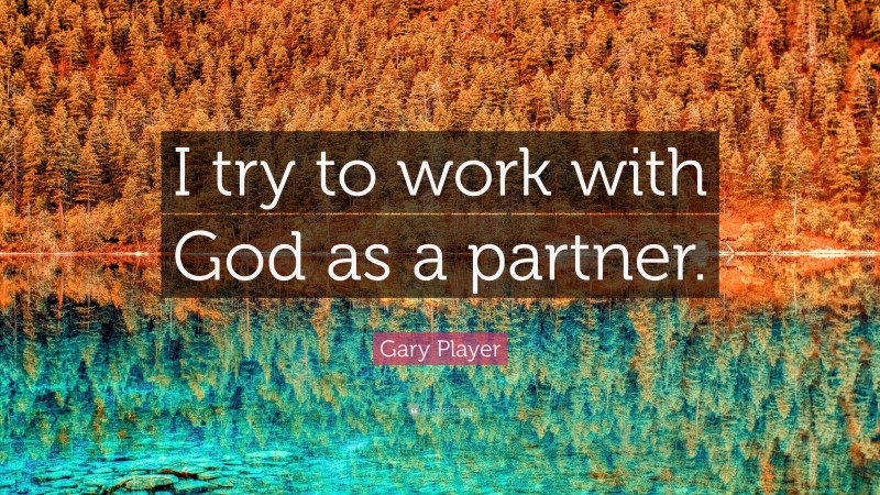 Gary Player Quote: “I try to work with God as a partner.”