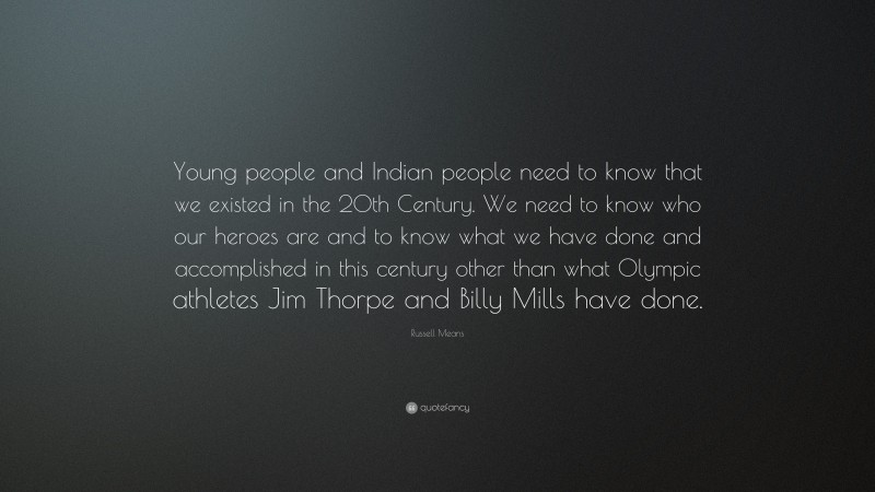 Russell Means Quote: “Young people and Indian people need to know that we existed in the 20th Century. We need to know who our heroes are and to know what we have done and accomplished in this century other than what Olympic athletes Jim Thorpe and Billy Mills have done.”