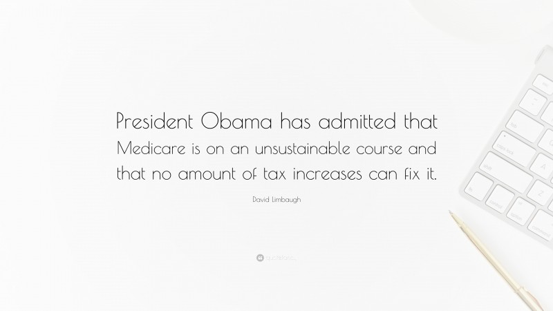 David Limbaugh Quote: “President Obama has admitted that Medicare is on an unsustainable course and that no amount of tax increases can fix it.”