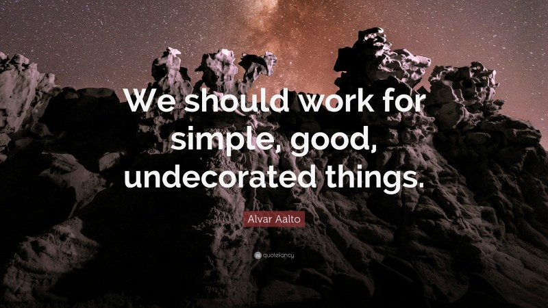 Alvar Aalto Quote: “We should work for simple, good, undecorated things.”