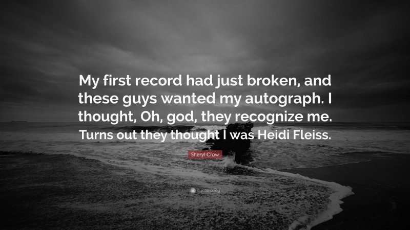 Sheryl Crow Quote: “My first record had just broken, and these guys wanted my autograph. I thought, Oh, god, they recognize me. Turns out they thought I was Heidi Fleiss.”