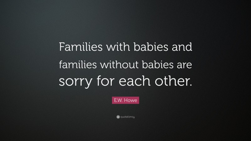 E.W. Howe Quote: “Families with babies and families without babies are sorry for each other.”