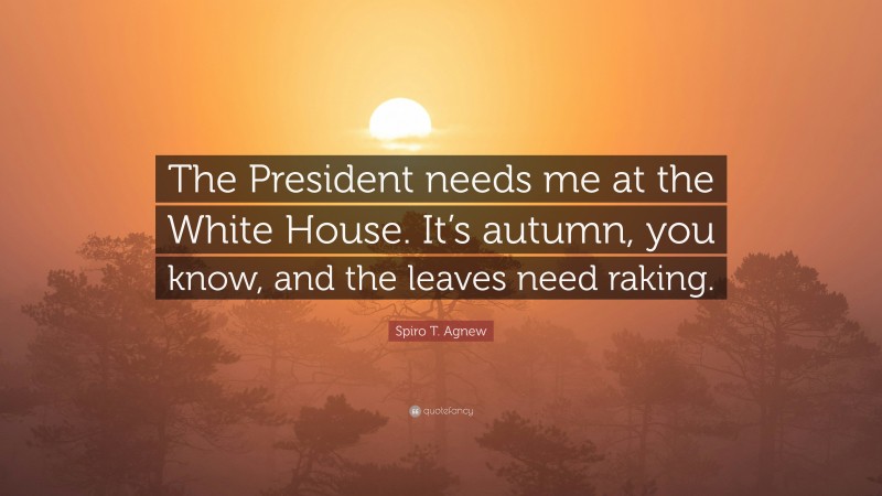 Spiro T. Agnew Quote: “The President needs me at the White House. It’s autumn, you know, and the leaves need raking.”