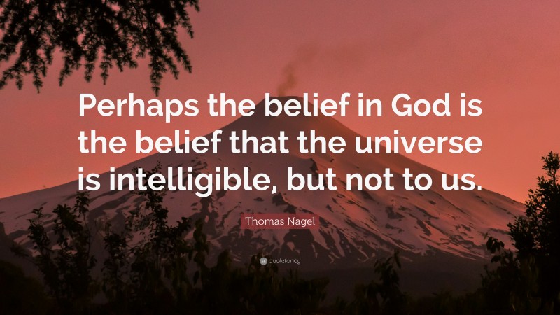 Thomas Nagel Quote: “Perhaps the belief in God is the belief that the universe is intelligible, but not to us.”