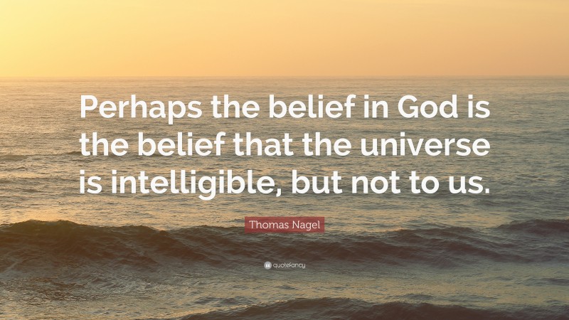 Thomas Nagel Quote: “Perhaps the belief in God is the belief that the universe is intelligible, but not to us.”